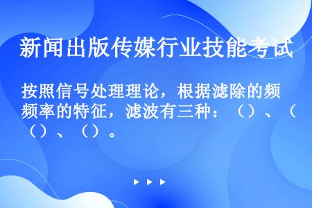 按照信号处理理论，根据滤除的频率的特征，滤波有三种：（）、（）、（）。