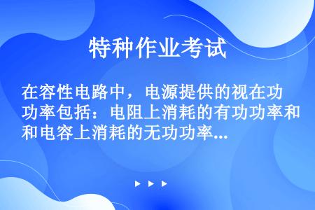 在容性电路中，电源提供的视在功率包括：电阻上消耗的有功功率和电容上消耗的无功功率。