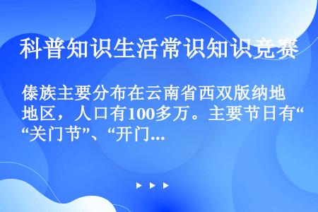 傣族主要分布在云南省西双版纳地区，人口有100多万。主要节日有“关门节”、“开门节”、“泼水节”。