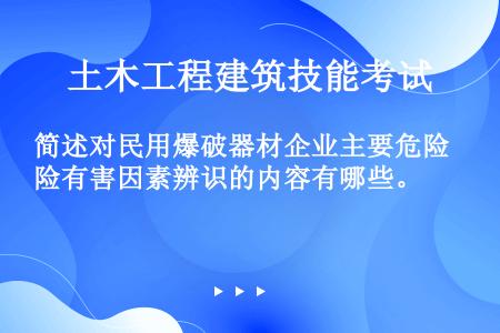 简述对民用爆破器材企业主要危险有害因素辨识的内容有哪些。