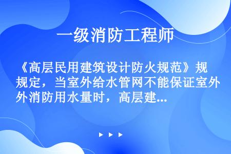 《高层民用建筑设计防火规范》规定，当室外给水管网不能保证室外消防用水量时，高层建筑消防水池的有效容量...