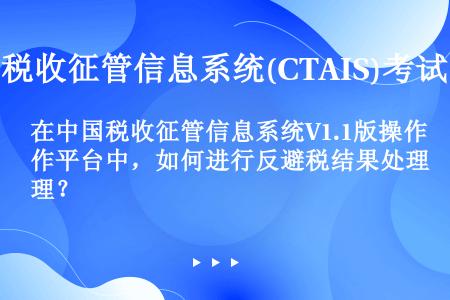 在中国税收征管信息系统V1.1版操作平台中，如何进行反避税结果处理？