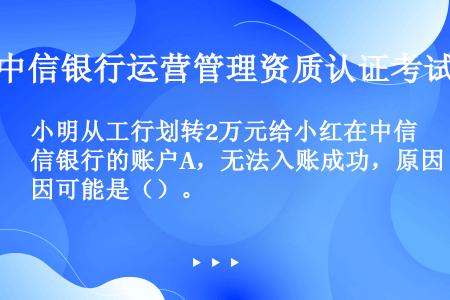 小明从工行划转2万元给小红在中信银行的账户A，无法入账成功，原因可能是（）。