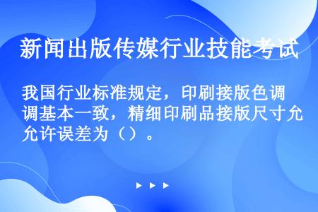 我国行业标准规定，印刷接版色调基本一致，精细印刷品接版尺寸允许误差为（）。