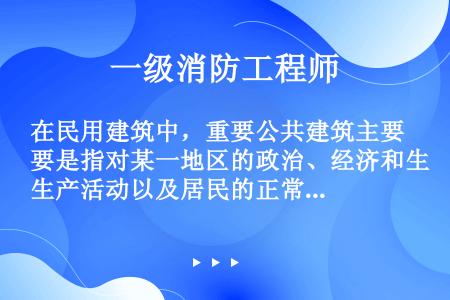 在民用建筑中，重要公共建筑主要是指对某一地区的政治、经济和生产活动以及居民的正常生活有很大影响的公共...