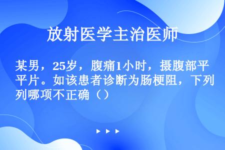 某男，25岁，腹痛1小时，摄腹部平片。如该患者诊断为肠梗阻，下列哪项不正确（）