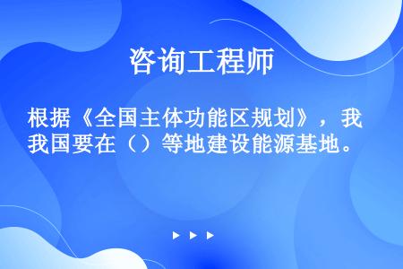 根据《全国主体功能区规划》，我国要在（）等地建设能源基地。