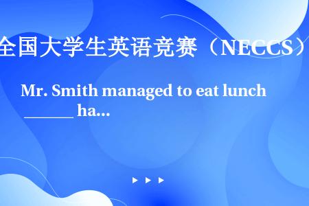 Mr. Smith managed to eat lunch ______ having had a...