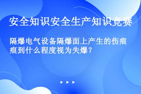 隔爆电气设备隔爆面上产生的伤痕到什么程度视为失爆？