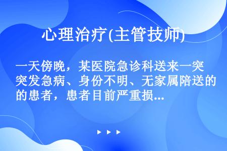 一天傍晚，某医院急诊科送来一突发急病、身份不明、无家属陪送的患者，患者目前严重损伤伴休克。此时医护人...