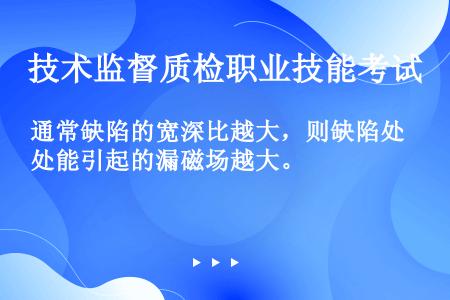 通常缺陷的宽深比越大，则缺陷处能引起的漏磁场越大。