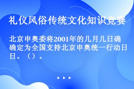 北京申奥委将2001年的几月几日确定为全国支持北京申奥统一行动日。（）。