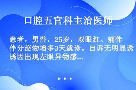 患者，男性，25岁，双眼红、痛伴分泌物增多3天就诊。自诉无明显诱因出现左眼异物感，刺痛伴大量水样分泌...