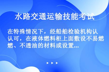 在特殊情况下，经船舶检验机构认可，在液体燃料柜上面敷设不易燃、不透油的材料或设置高度至少为（）m的隔...