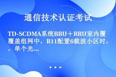 TD-SCDMA系统BBU＋RRU室内覆盖组网中，R11配置6载波小区时，单个光口最大级联R11数目...