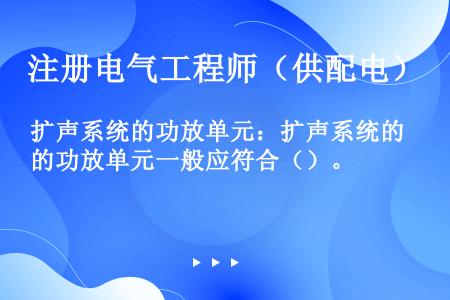 扩声系统的功放单元：扩声系统的功放单元一般应符合（）。