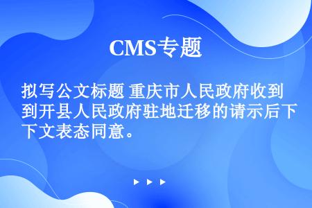 拟写公文标题 重庆市人民政府收到开县人民政府驻地迁移的请示后下文表态同意。
