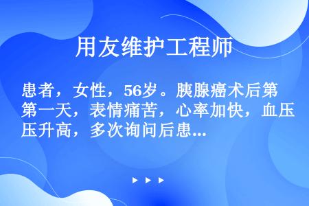 患者，女性，56岁。胰腺癌术后第一天，表情痛苦，心率加快，血压升高，多次询问后患者诉伤口疼痛严重。此...