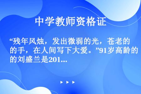 “残年风烛，发出微弱的光，苍老的手，在人间写下大爱。”91岁高龄的刘盛兰是2014年感动中国人物，老...