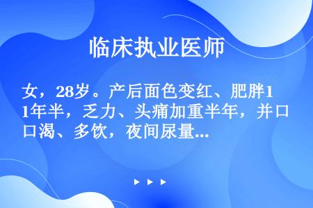 女，28岁。产后面色变红、肥胖1年半，乏力、头痛加重半年，并口渴、多饮，夜间尿量达1700ml、比白...