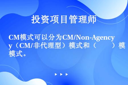 CM模式可以分为CM/Non-Agency（CM/非代理型）模式和（　　）模式。