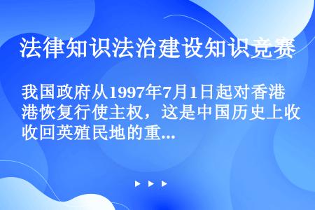 我国政府从1997年7月1日起对香港恢复行使主权，这是中国历史上收回英殖民地的重大事迹