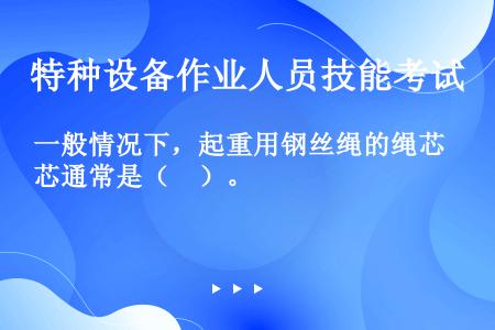 一般情况下，起重用钢丝绳的绳芯通常是（　）。