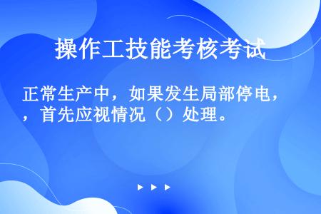 正常生产中，如果发生局部停电，首先应视情况（）处理。