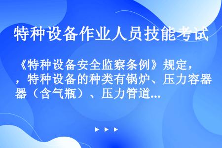 《特种设备安全监察条例》规定，特种设备的种类有锅炉、压力容器（含气瓶）、压力管道、电梯、起重机械、客...