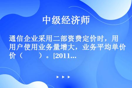 通信企业采用二部资费定价时，用户使用业务量增大，业务平均单价（　　）。[2011年真题]