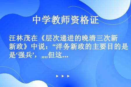 汪林茂在《层次递进的晚清三次新政》中说：“洋务新政的主要目的是‘强兵’，„„但这里活动内容的实效和意...