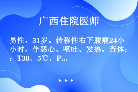 男性，31岁。转移性右下腹痛24小时，伴恶心、呕吐、发热。查体：T38．5℃，P88次/分。右下腹压...