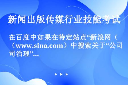 在百度中如果在特定站点“新浪网（www.sina.com）中搜索关于“公司治理”方面的文献信息的检索...