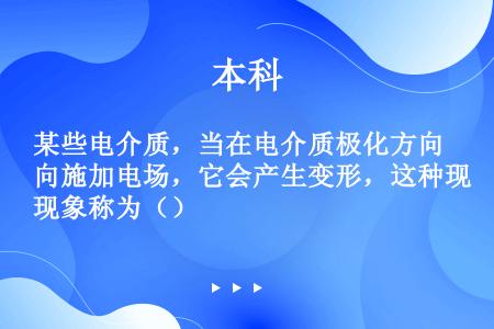 某些电介质，当在电介质极化方向施加电场，它会产生变形，这种现象称为（）