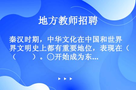 秦汉时期，中华文化在中国和世界文明史上都有重要地位，表现在（　　）。①开始成为东方文化中心②开始吸收...