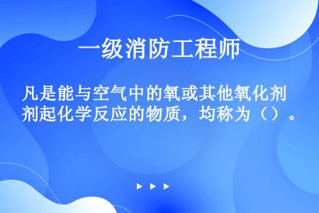 凡是能与空气中的氧或其他氧化剂起化学反应的物质，均称为（）。