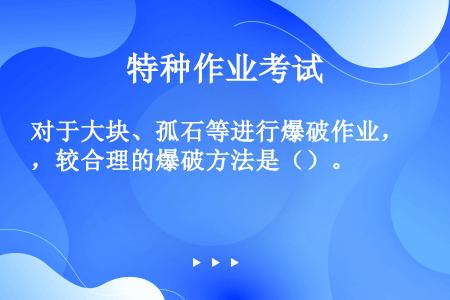 对于大块、孤石等进行爆破作业，较合理的爆破方法是（）。