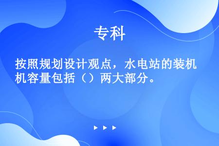 按照规划设计观点，水电站的装机容量包括（）两大部分。