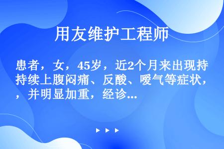 患者，女，45岁，近2个月来出现持续上腹闷痛、反酸、嗳气等症状，并明显加重，经诊断为胃癌，拟行胃大部...