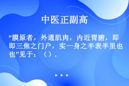 “膜原者，外通肌肉，内近胃腑，即三焦之门户，实一身之半表半里也”见于：（）.