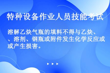 溶解乙炔气瓶的填料不得与乙炔、溶剂、钢瓶或附件发生化学反应或产生损害。