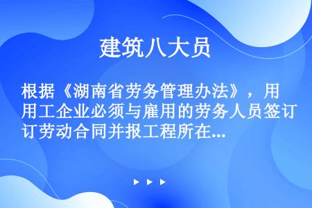 根据《湖南省劳务管理办法》，用工企业必须与雇用的劳务人员签订劳动合同并报工程所在地（）审查备案和存放...
