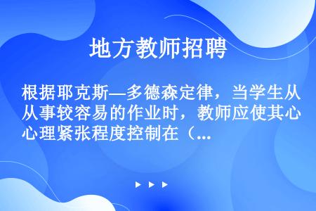 根据耶克斯—多德森定律，当学生从事较容易的作业时，教师应使其心理紧张程度控制在（　　）。