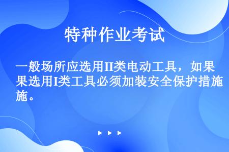 一般场所应选用II类电动工具，如果选用I类工具必须加装安全保护措施。