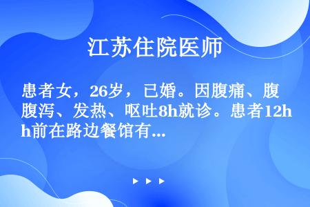 患者女，26岁，已婚。因腹痛、腹泻、发热、呕吐8h就诊。患者12h前在路边餐馆有不洁饮食史，后出现阵...