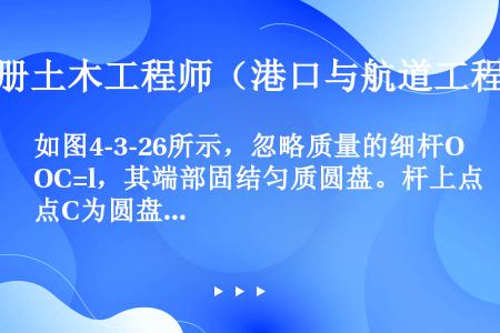 如图4-3-26所示，忽略质量的细杆OC=l，其端部固结匀质圆盘。杆上点C为圆盘圆心，盘质量为m，半...