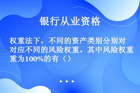 权重法下，不同的资产类别分别对应不同的风险权重。其中风险权重为100%的有（）