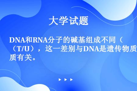 DNA和RNA分子的碱基组成不同（T/U），这一差别与DNA是遗传物质有关。