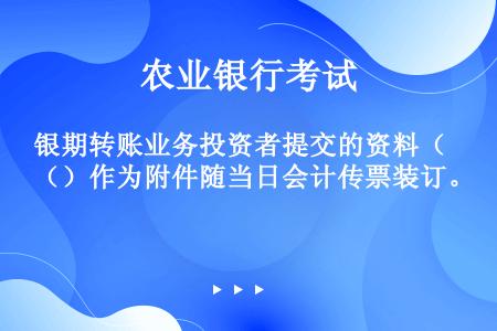 银期转账业务投资者提交的资料（）作为附件随当日会计传票装订。