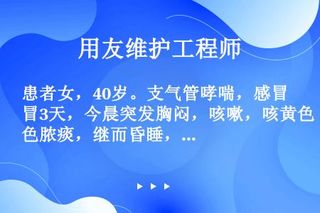 患者女，40岁。支气管哮喘，感冒3天，今晨突发胸闷，咳嗽，咳黄色脓痰，继而昏睡，不易唤醒，紧急行